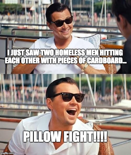 Leonardo Dicaprio Wolf Of Wall Street | I JUST SAW TWO HOMELESS MEN HITTING EACH OTHER WITH PIECES OF CARDBOARD... PILLOW FIGHT!!!! | image tagged in memes,leonardo dicaprio wolf of wall street | made w/ Imgflip meme maker