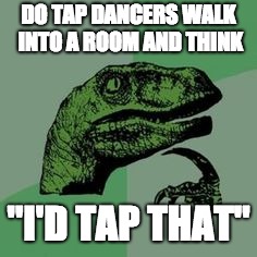 Time raptor  | DO TAP DANCERS WALK INTO A ROOM AND THINK; "I'D TAP THAT" | image tagged in time raptor | made w/ Imgflip meme maker