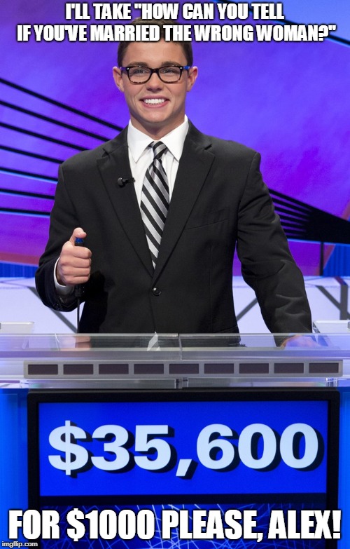 I'LL TAKE "HOW CAN YOU TELL IF YOU'VE MARRIED THE WRONG WOMAN?" FOR $1000 PLEASE, ALEX! | made w/ Imgflip meme maker
