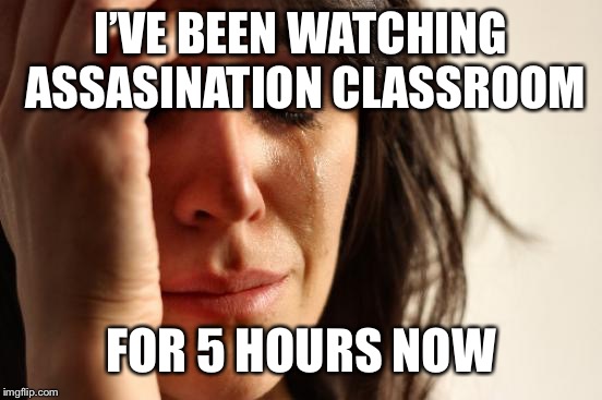 Thank you Netflix and thank you Internet | I’VE BEEN WATCHING ASSASINATION CLASSROOM; FOR 5 HOURS NOW | image tagged in memes,first world problems,assassination classroom | made w/ Imgflip meme maker