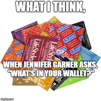 assorted brands condoms | WHAT I THINK, WHEN JENNIFER GARNER ASKS, "WHAT'S IN YOUR WALLET?" | image tagged in assorted brands condoms | made w/ Imgflip meme maker
