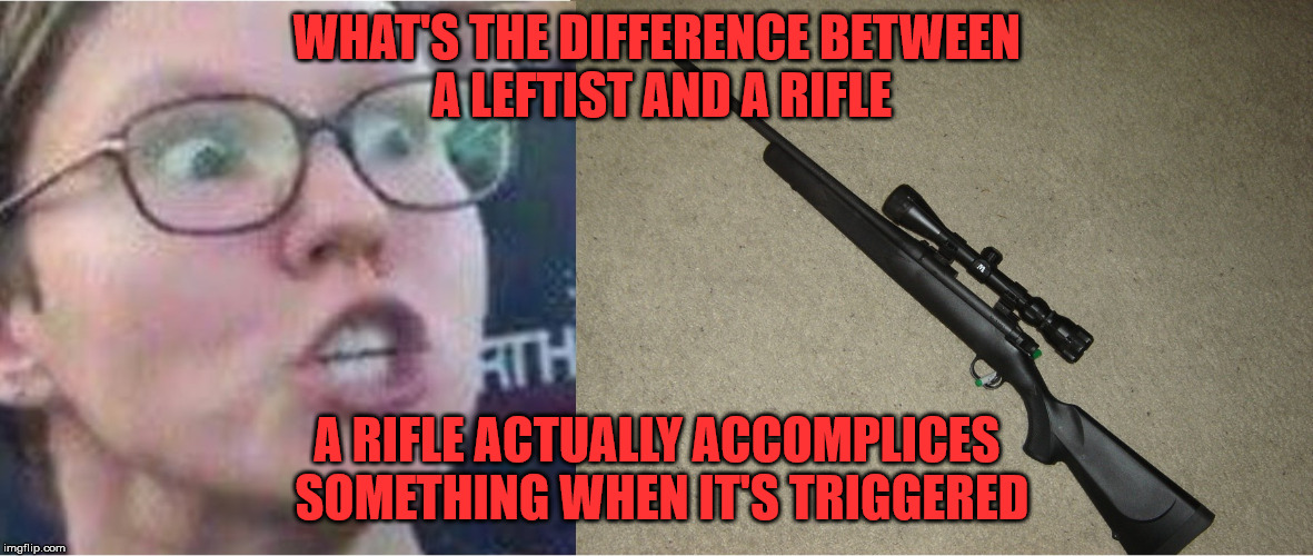 The difference between feel good and do good. | WHAT'S THE DIFFERENCE BETWEEN A LEFTIST AND A RIFLE; A RIFLE ACTUALLY ACCOMPLICES SOMETHING WHEN IT'S TRIGGERED | image tagged in memes,triggered | made w/ Imgflip meme maker