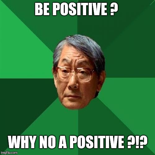 High Expectations Asian Father Meme | BE POSITIVE ? WHY NO A POSITIVE ?!? | image tagged in memes,high expectations asian father | made w/ Imgflip meme maker