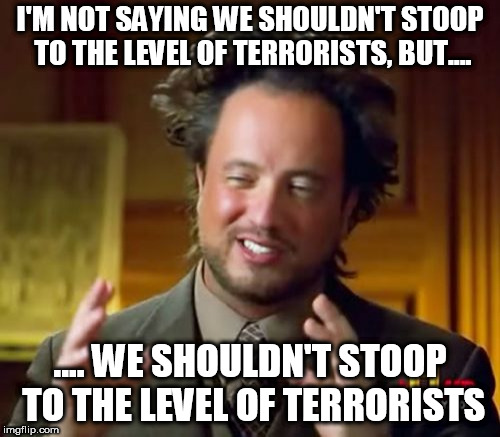 Ancient Aliens Meme | I'M NOT SAYING WE SHOULDN'T STOOP TO THE LEVEL OF TERRORISTS, BUT.... .... WE SHOULDN'T STOOP TO THE LEVEL OF TERRORISTS | image tagged in memes,ancient aliens,stoop to the level,stoop to their level,don't stoop to the level,don't stoop to their level | made w/ Imgflip meme maker