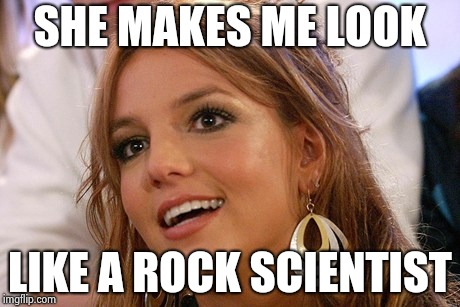 Britney Spears Meme | SHE MAKES ME LOOK LIKE A ROCK SCIENTIST | image tagged in memes,britney spears | made w/ Imgflip meme maker