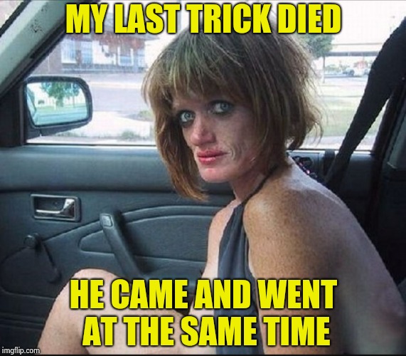crack whore hooker | MY LAST TRICK DIED HE CAME AND WENT AT THE SAME TIME | image tagged in crack whore hooker | made w/ Imgflip meme maker