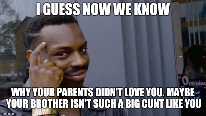 Enlightenment  | I GUESS NOW WE KNOW; WHY YOUR PARENTS DIDN'T LOVE YOU. MAYBE YOUR BROTHER ISN'T SUCH A BIG CUNT LIKE YOU | image tagged in memes,roll safe think about it,cunt,dumbass,bitch | made w/ Imgflip meme maker