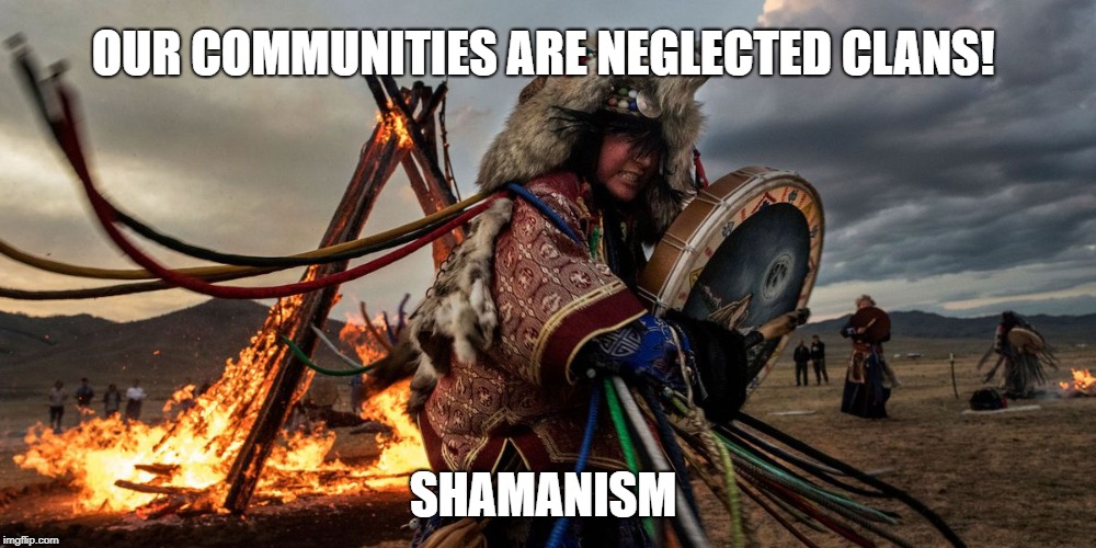 Our communities are neglected clans | OUR COMMUNITIES ARE NEGLECTED CLANS! SHAMANISM | image tagged in shamanism,clans,wisewoman,elder | made w/ Imgflip meme maker