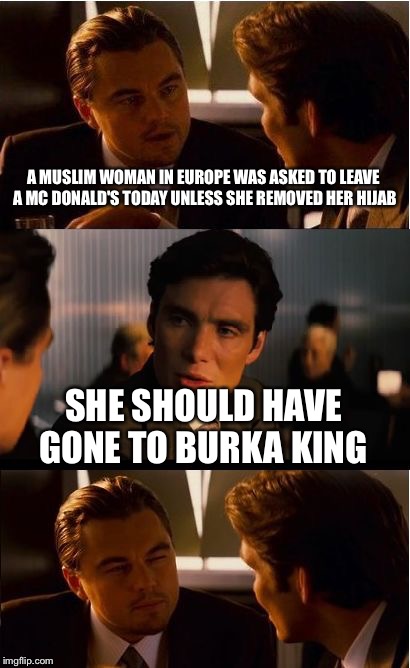 Inception | A MUSLIM WOMAN IN EUROPE WAS ASKED TO LEAVE A MC DONALD'S TODAY UNLESS SHE REMOVED HER HIJAB; SHE SHOULD HAVE GONE TO BURKA KING | image tagged in memes,inception | made w/ Imgflip meme maker