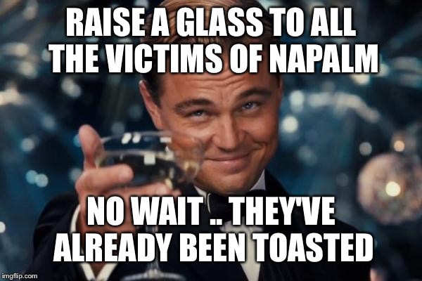 Leonardo Dicaprio Cheers Meme | RAISE A GLASS TO ALL THE VICTIMS OF NAPALM; NO WAIT .. THEY'VE ALREADY BEEN TOASTED | image tagged in memes,leonardo dicaprio cheers | made w/ Imgflip meme maker