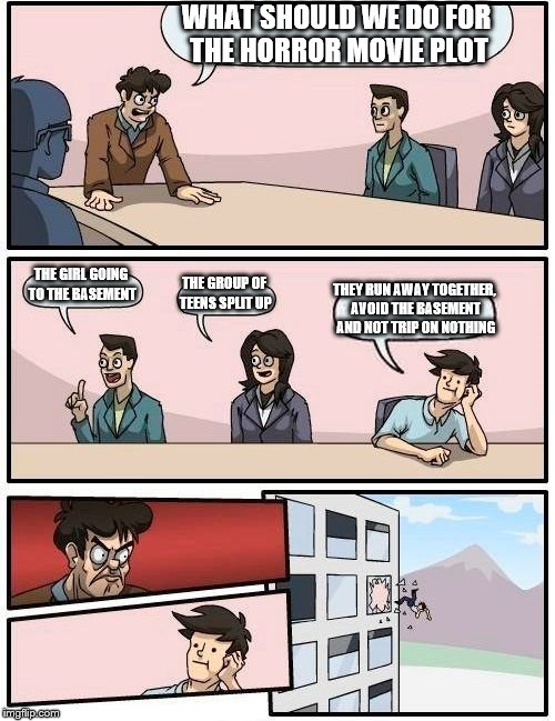 Boardroom Meeting Suggestion | WHAT SHOULD WE DO FOR THE HORROR MOVIE PLOT; THE GIRL GOING TO THE BASEMENT; THE GROUP OF TEENS SPLIT UP; THEY RUN AWAY TOGETHER, AVOID THE BASEMENT AND NOT TRIP ON NOTHING | image tagged in memes,boardroom meeting suggestion | made w/ Imgflip meme maker