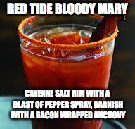 RED TIDE BLOODY MARY; CAYENNE SALT RIM WITH A BLAST OF PEPPER SPRAY, GARNISH WITH A BACON WRAPPED ANCHOVY | image tagged in red tide bloody mary | made w/ Imgflip meme maker