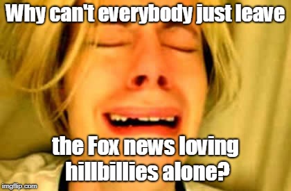 Why can't everybody just leave the Fox news loving hillbillies alone? | made w/ Imgflip meme maker