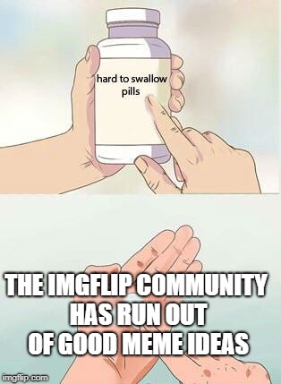 Hard To Swallow Pills | THE IMGFLIP COMMUNITY HAS RUN OUT OF GOOD MEME IDEAS | image tagged in hard to swallow pills,memes,doctordoomsday180,imgflip community,imgflip,meme ideas | made w/ Imgflip meme maker