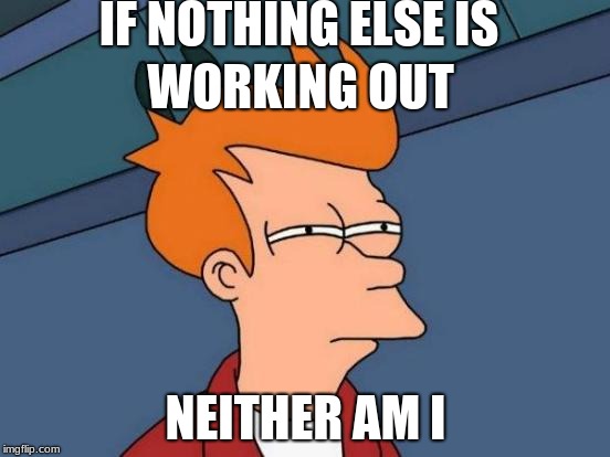 Futurama Fry | IF NOTHING ELSE IS; WORKING OUT; NEITHER AM I | image tagged in memes,futurama fry | made w/ Imgflip meme maker