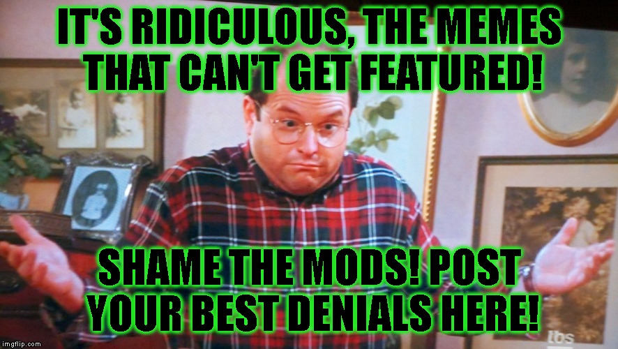 What Are The Mods Smoking? | IT'S RIDICULOUS, THE MEMES THAT CAN'T GET FEATURED! SHAME THE MODS! POST YOUR BEST DENIALS HERE! | image tagged in george castanza,submissions,upvotes,upvote fairy,imgflip,imgflip unite | made w/ Imgflip meme maker