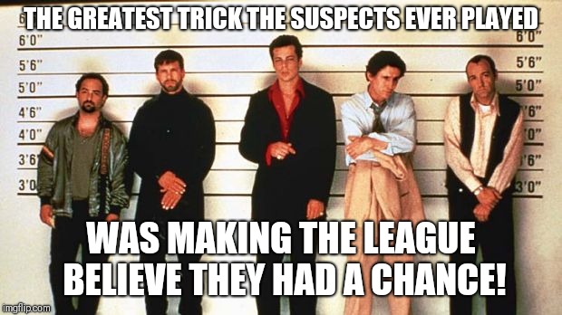 The Usual Suspects | THE GREATEST TRICK THE SUSPECTS EVER PLAYED; WAS MAKING THE LEAGUE BELIEVE THEY HAD A CHANCE! | image tagged in the usual suspects | made w/ Imgflip meme maker