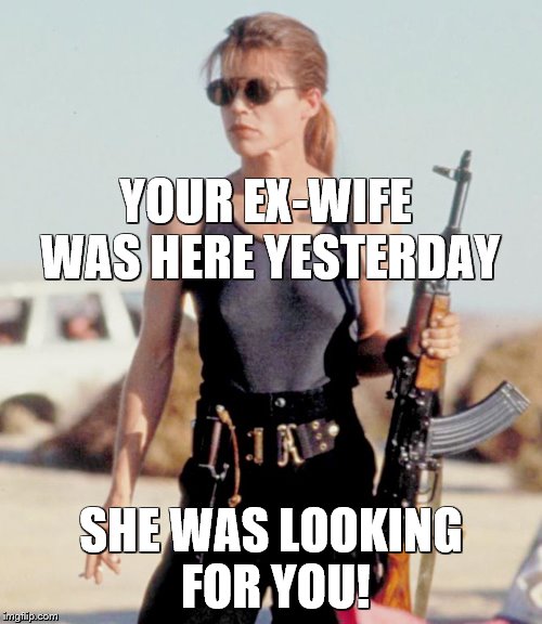YOUR EX-WIFE WAS HERE YESTERDAY; SHE WAS LOOKING FOR YOU! | image tagged in ex-wife | made w/ Imgflip meme maker