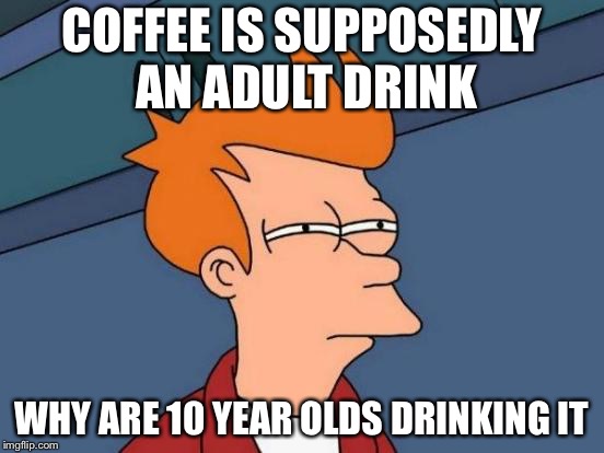 Futurama Fry Meme | COFFEE IS SUPPOSEDLY AN ADULT DRINK; WHY ARE 10 YEAR OLDS DRINKING IT | image tagged in memes,futurama fry | made w/ Imgflip meme maker