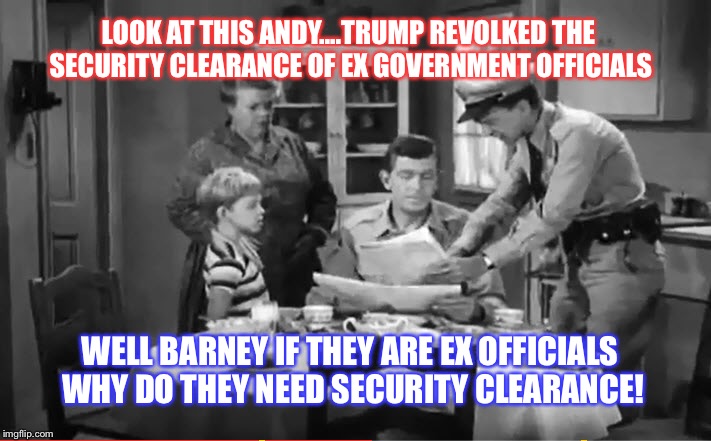 Andy Griffith News | LOOK AT THIS ANDY....TRUMP REVOLKED THE SECURITY CLEARANCE OF EX GOVERNMENT OFFICIALS; WELL BARNEY IF THEY ARE EX OFFICIALS WHY DO THEY NEED SECURITY CLEARANCE! | image tagged in andy griffith news | made w/ Imgflip meme maker