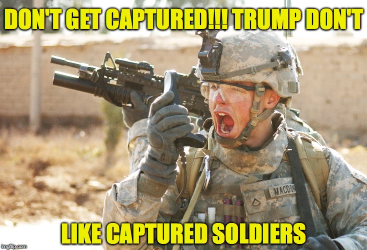US Army Soldier yelling radio iraq war | DON'T GET CAPTURED!!! TRUMP DON'T; LIKE CAPTURED SOLDIERS | image tagged in us army soldier yelling radio iraq war | made w/ Imgflip meme maker