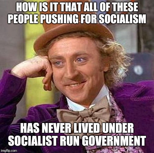 Creepy Condescending Wonka Meme | HOW IS IT THAT ALL OF THESE PEOPLE PUSHING FOR SOCIALISM; HAS NEVER LIVED UNDER SOCIALIST RUN GOVERNMENT | image tagged in memes,creepy condescending wonka | made w/ Imgflip meme maker