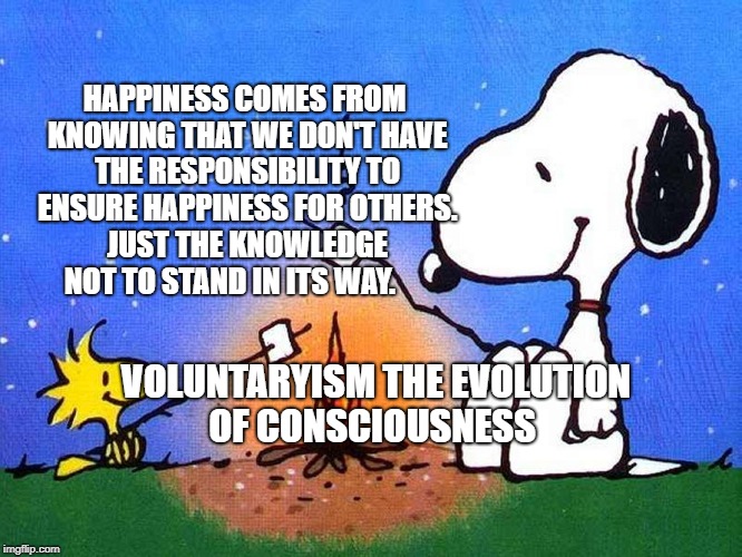 Snoopy woodstock campfire | HAPPINESS COMES FROM KNOWING THAT WE DON'T HAVE THE RESPONSIBILITY TO ENSURE HAPPINESS FOR OTHERS. JUST THE KNOWLEDGE NOT TO STAND IN ITS WAY. VOLUNTARYISM THE EVOLUTION OF CONSCIOUSNESS | image tagged in snoopy woodstock campfire | made w/ Imgflip meme maker