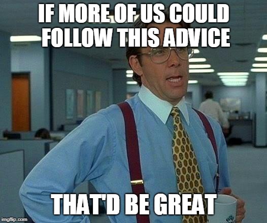 That Would Be Great Meme | IF MORE OF US COULD FOLLOW THIS ADVICE THAT'D BE GREAT | image tagged in memes,that would be great | made w/ Imgflip meme maker