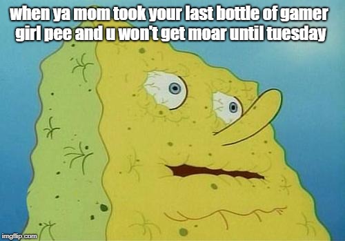 Last Bottle of Gamer Girl Pee | when ya mom took your last bottle of gamer girl pee and u won't get moar until tuesday | image tagged in thirsty spongebob,gamer girl pee,mountain dew,gamer girl,hot girls | made w/ Imgflip meme maker