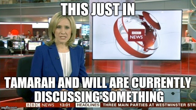 BBC Newsflash | THIS JUST IN; TAMARAH AND WILL ARE CURRENTLY DISCUSSING SOMETHING | image tagged in bbc newsflash | made w/ Imgflip meme maker