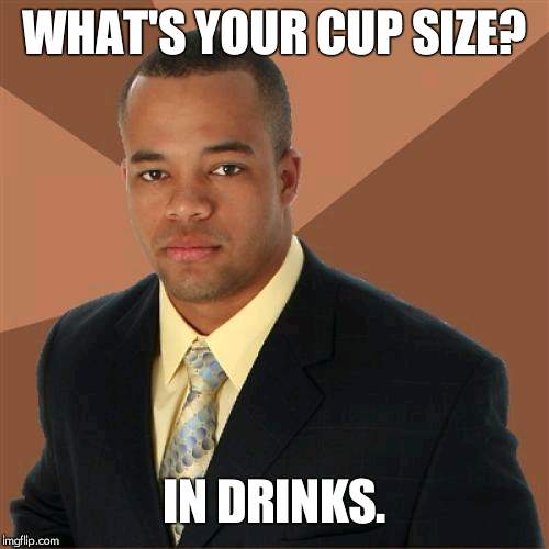 Successful Black Man Meme | WHAT'S YOUR CUP SIZE? IN DRINKS. | image tagged in memes,successful black man | made w/ Imgflip meme maker