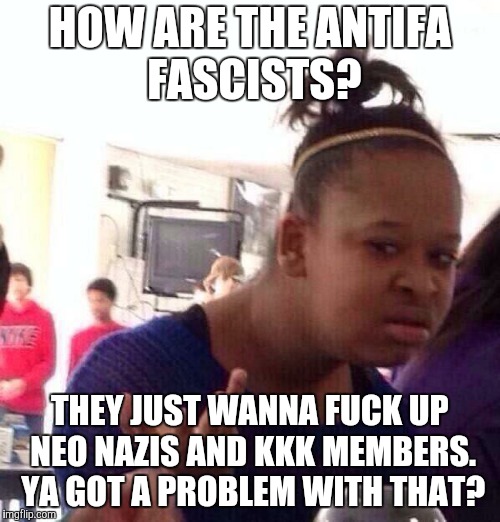 Black Girl Wat Meme | HOW ARE THE ANTIFA FASCISTS? THEY JUST WANNA F**K UP NEO NAZIS AND KKK MEMBERS. YA GOT A PROBLEM WITH THAT? | image tagged in memes,black girl wat | made w/ Imgflip meme maker
