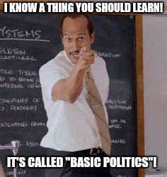 Substitute Teacher(You Done Messed Up A A Ron) | I KNOW A THING YOU SHOULD LEARN! IT'S CALLED "BASIC POLITICS"! | image tagged in substitute teacheryou done messed up a a ron | made w/ Imgflip meme maker