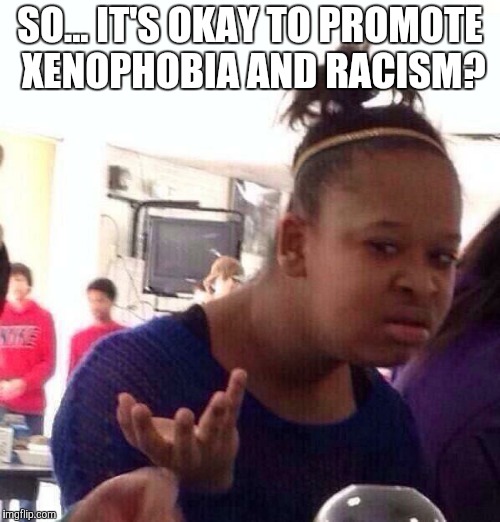 Black Girl Wat Meme | SO... IT'S OKAY TO PROMOTE XENOPHOBIA AND RACISM? | image tagged in memes,black girl wat | made w/ Imgflip meme maker