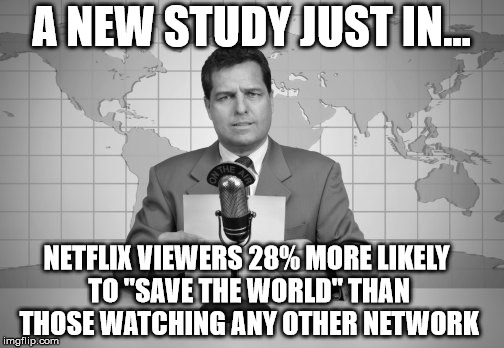 reaporter reading news on television | A NEW STUDY JUST IN... NETFLIX VIEWERS 28% MORE LIKELY TO "SAVE THE WORLD" THAN THOSE WATCHING ANY OTHER NETWORK | image tagged in reaporter reading news on television | made w/ Imgflip meme maker