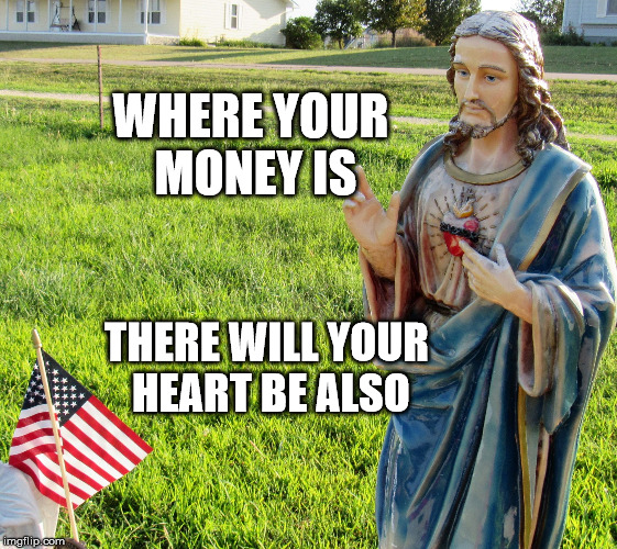 Christ s'plaining | WHERE YOUR MONEY IS THERE WILL YOUR HEART BE ALSO | image tagged in christ s'plaining | made w/ Imgflip meme maker