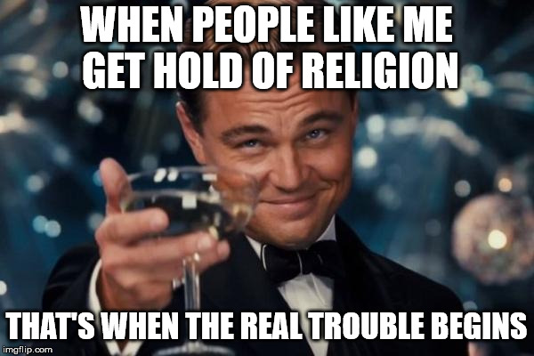 Leonardo Dicaprio Cheers Meme | WHEN PEOPLE LIKE ME GET HOLD OF RELIGION THAT'S WHEN THE REAL TROUBLE BEGINS | image tagged in memes,leonardo dicaprio cheers | made w/ Imgflip meme maker