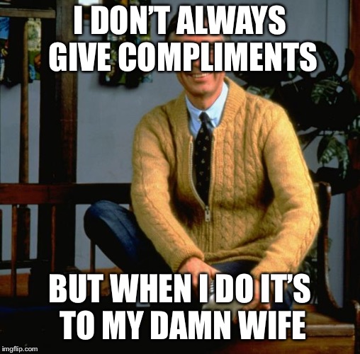 Mr Rogers | I DON’T ALWAYS GIVE COMPLIMENTS; BUT WHEN I DO IT’S TO MY DAMN WIFE | image tagged in mr rogers | made w/ Imgflip meme maker