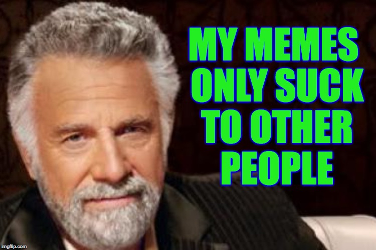Most Interesting Me in the World | MY MEMES ONLY SUCK TO OTHER PEOPLE | image tagged in memes,the most interesting man in the world,suck | made w/ Imgflip meme maker