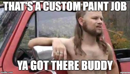 almost politically correct redneck | THAT'S A CUSTOM PAINT JOB YA GOT THERE BUDDY | image tagged in almost politically correct redneck | made w/ Imgflip meme maker