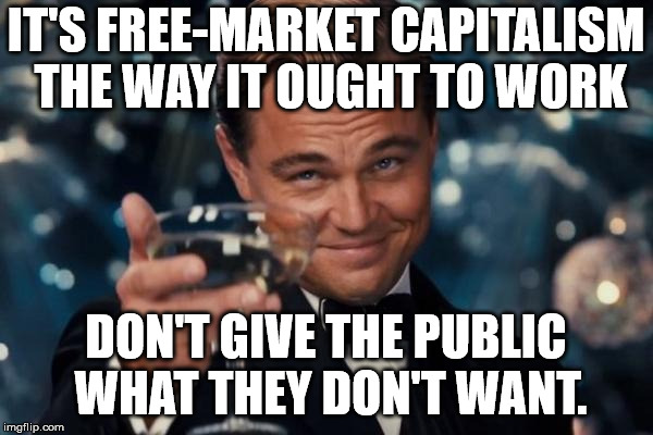 Leonardo Dicaprio Cheers Meme | IT'S FREE-MARKET CAPITALISM THE WAY IT OUGHT TO WORK DON'T GIVE THE PUBLIC WHAT THEY DON'T WANT. | image tagged in memes,leonardo dicaprio cheers | made w/ Imgflip meme maker