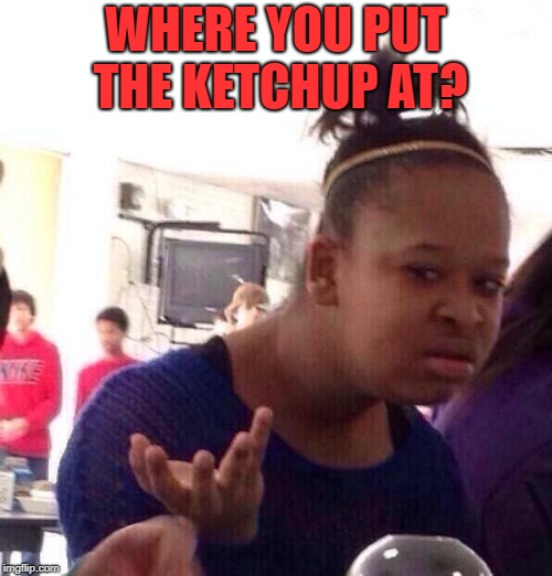 Black Girl Wat Meme | WHERE YOU PUT THE KETCHUP AT? | image tagged in memes,black girl wat | made w/ Imgflip meme maker