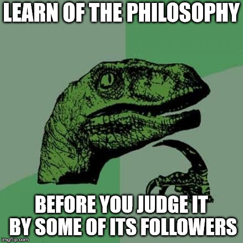 Philosoraptor Meme | LEARN OF THE PHILOSOPHY BEFORE YOU JUDGE IT BY SOME OF ITS FOLLOWERS | image tagged in memes,philosoraptor | made w/ Imgflip meme maker