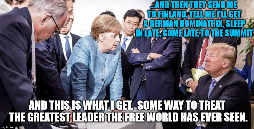 Merkel Trump G7 wide | ...AND THEN THEY SEND ME TO FINLAND, TELL ME I'LL GET A GERMAN DOMINATRIX, SLEEP IN LATE, COME LATE TO THE SUMMIT AND THIS IS WHAT I GET.  S | image tagged in merkel trump g7 wide | made w/ Imgflip meme maker