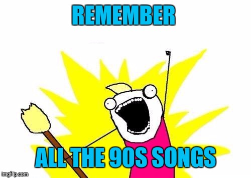 X All The Y Meme | REMEMBER ALL THE 90S SONGS | image tagged in memes,x all the y | made w/ Imgflip meme maker