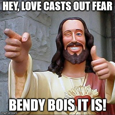 Buddy Christ Meme | HEY, LOVE CASTS OUT FEAR BENDY BOIS IT IS! | image tagged in memes,buddy christ | made w/ Imgflip meme maker