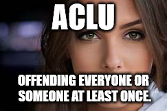 intense white woman | ACLU OFFENDING EVERYONE OR SOMEONE AT LEAST ONCE. | image tagged in intense white woman | made w/ Imgflip meme maker