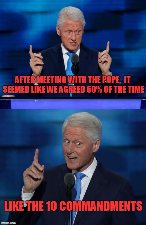 Bill Clinton 2016 DNC | AFTER MEETING WITH THE POPE,  IT SEEMED LIKE WE AGREED 60% OF THE TIME; LIKE THE 10 COMMANDMENTS | image tagged in bill clinton 2016 dnc | made w/ Imgflip meme maker