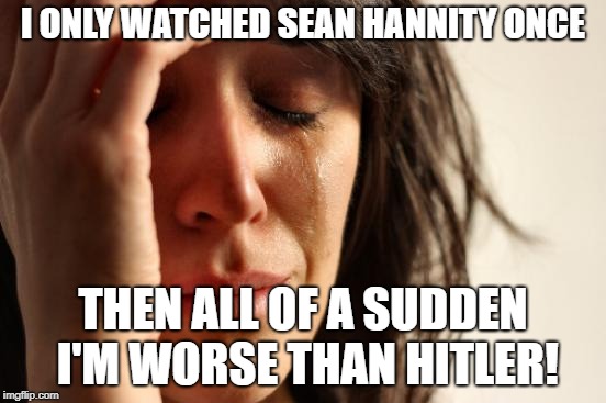 First World Problems Meme | I ONLY WATCHED SEAN HANNITY ONCE THEN ALL OF A SUDDEN I'M WORSE THAN HITLER! | image tagged in memes,first world problems | made w/ Imgflip meme maker