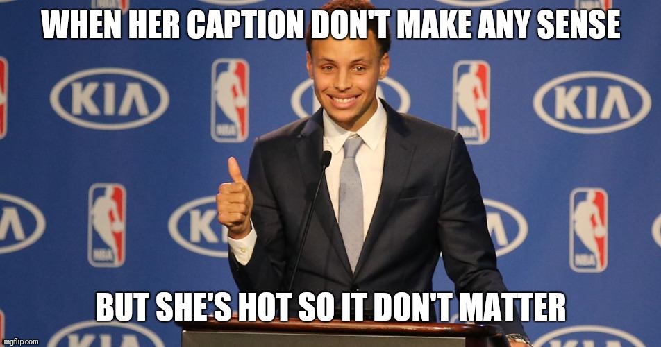 Steph Curry Speech | WHEN HER CAPTION DON'T MAKE ANY SENSE; BUT SHE'S HOT SO IT DON'T MATTER | image tagged in steph curry speech | made w/ Imgflip meme maker